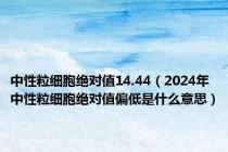 中性粒细胞绝对值14.44（2024年中性粒细胞绝对值偏低是什么意思）