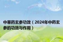 中草药玄参功效（2024年中药玄参的功效与作用）