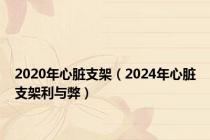 2020年心脏支架（2024年心脏支架利与弊）