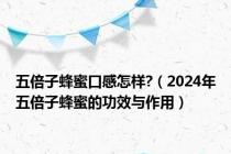 五倍子蜂蜜口感怎样?（2024年五倍子蜂蜜的功效与作用）