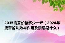 2015鹿茸价格多少一斤（2024年鹿茸的功效与作用及禁忌是什么）
