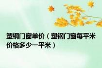 塑钢门窗单价（塑钢门窗每平米价格多少一平米）