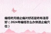 痛经吃元胡止痛片好还是吃布洛芬好（2024年痛经怎么办快速止痛穴位）