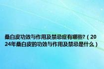 桑白皮功效与作用及禁忌症有哪些?（2024年桑白皮的功效与作用及禁忌是什么）