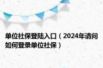 单位社保登陆入口（2024年请问如何登录单位社保）