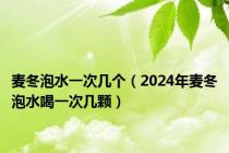 麦冬泡水一次几个（2024年麦冬泡水喝一次几颗）