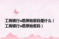 工商银行u盾原始密码是什么（工商银行u盾原始密码）