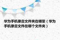华为手机录音文件夹在哪里（华为手机录音文件在哪个文件夹）