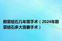 胆囊结石几年需手术（2024年胆囊结石多大需要手术）