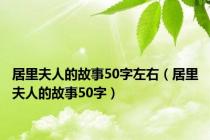 居里夫人的故事50字左右（居里夫人的故事50字）