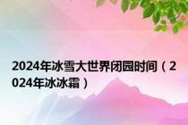 2024年冰雪大世界闭园时间（2024年冰冰霜）