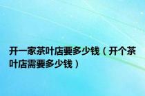 开一家茶叶店要多少钱（开个茶叶店需要多少钱）