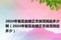2024年餐后血糖正常值范围是多少呢（2024年餐后血糖正常值范围是多少）