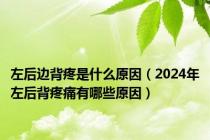 左后边背疼是什么原因（2024年左后背疼痛有哪些原因）