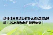 结核性淋巴结炎有什么症状能治好吗（2024年结核性淋巴结炎）