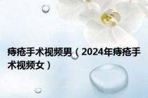 痔疮手术视频男（2024年痔疮手术视频女）