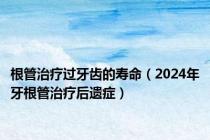 根管治疗过牙齿的寿命（2024年牙根管治疗后遗症）