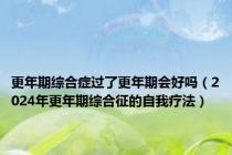 更年期综合症过了更年期会好吗（2024年更年期综合征的自我疗法）