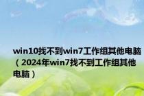 win10找不到win7工作组其他电脑（2024年win7找不到工作组其他电脑）