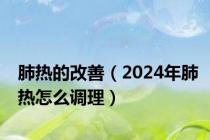 肺热的改善（2024年肺热怎么调理）