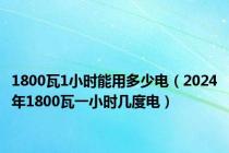 1800瓦1小时能用多少电（2024年1800瓦一小时几度电）