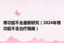 肾功能不全最新研究（2024年肾功能不全治疗指南）