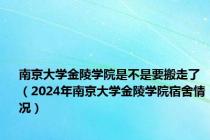 南京大学金陵学院是不是要搬走了（2024年南京大学金陵学院宿舍情况）