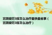 宫颈糜烂3度怎么治疗最快最省事（宫颈糜烂3度怎么治疗）