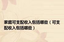 家庭可支配收入包括哪些（可支配收入包括哪些）