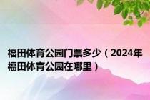 福田体育公园门票多少（2024年福田体育公园在哪里）