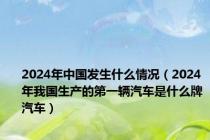 2024年中国发生什么情况（2024年我国生产的第一辆汽车是什么牌汽车）