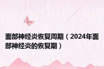面部神经炎恢复周期（2024年面部神经炎的恢复期）