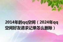 2014年的qq空间（2024年qq空间好友请求记录怎么删除）