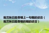 我言秋日胜春朝上一句朝的读音（我言秋日胜春朝的朝的读音）