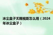 冰尘盒子无限视距怎么用（2024年冰尘盒子）