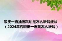 眼皮一直抽搐跳动是怎么缓解症状（2024年右眼皮一直跳怎么缓解）