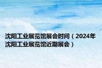 沈阳工业展览馆展会时间（2024年沈阳工业展览馆近期展会）