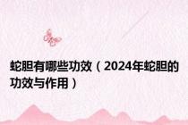 蛇胆有哪些功效（2024年蛇胆的功效与作用）