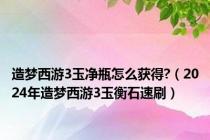 造梦西游3玉净瓶怎么获得?（2024年造梦西游3玉衡石速刷）