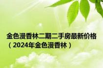 金色漫香林二期二手房最新价格（2024年金色漫香林）
