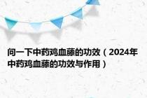 问一下中药鸡血藤的功效（2024年中药鸡血藤的功效与作用）