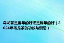 乌龙茶是当年的好还是陈年的好（2024年乌龙茶的功效与禁忌）
