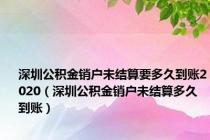 深圳公积金销户未结算要多久到账2020（深圳公积金销户未结算多久到账）