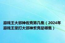 游戏王大邪神佐克第几集（2024年游戏王里打大邪神索克是哪集）
