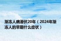 渐冻人病潜伏20年（2024年渐冻人的早期什么症状）