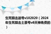 生死狙击送号v102020（2024年生死狙击土豪号v8天神免费的）