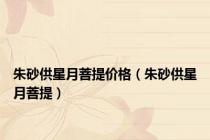 朱砂供星月菩提价格（朱砂供星月菩提）