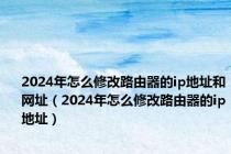 2024年怎么修改路由器的ip地址和网址（2024年怎么修改路由器的ip地址）