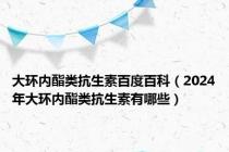 大环内酯类抗生素百度百科（2024年大环内酯类抗生素有哪些）