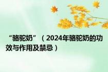 “骆驼奶”（2024年骆驼奶的功效与作用及禁忌）
